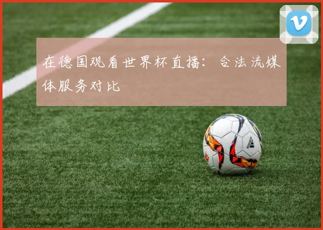 在德国观看世界杯直播:合法流媒体服务对比