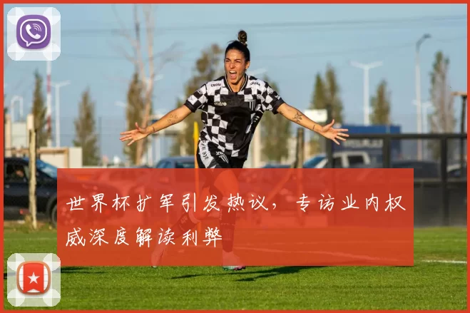 世界杯扩军引发热议,专访业内权威深度解读利弊