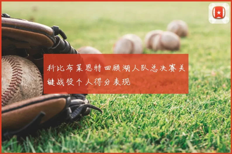 科比布莱恩特回顾湖人队总决赛关键战役个人得分表现
