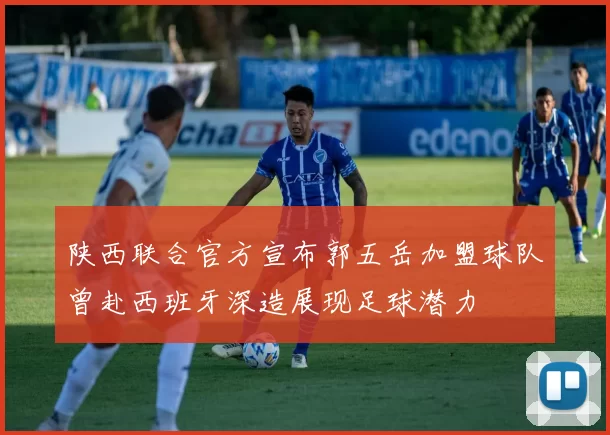 陕西联合官方宣布郭五岳加盟球队曾赴西班牙深造展现足球潜力