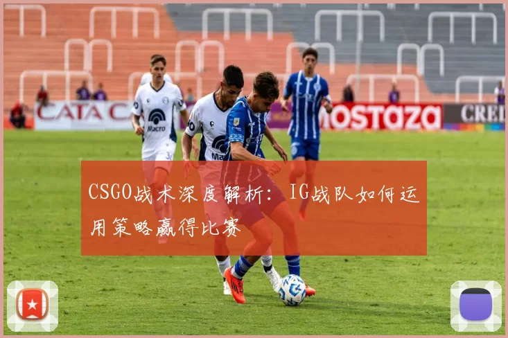 CSGO战术深度解析:IG战队如何运用策略赢得比赛