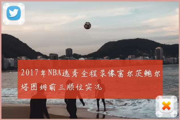 2017年NBA选秀全程录像富尔茨鲍尔塔图姆前三顺位实况