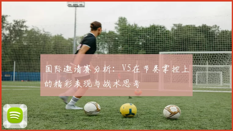 国际邀请赛分析:V5在节奏掌控上的精彩表现与战术思考