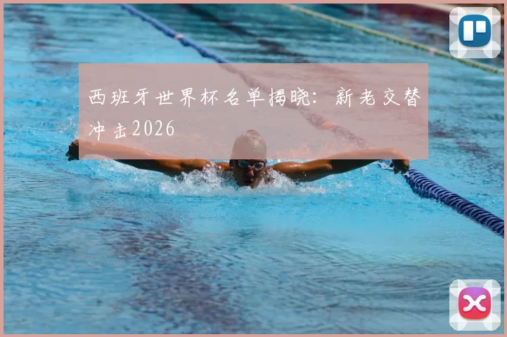 西班牙世界杯名单揭晓:新老交替冲击2026
