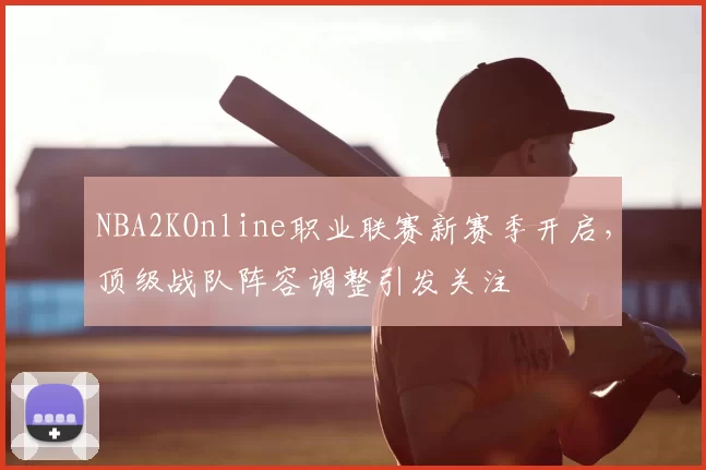 NBA2KOnline职业联赛新赛季开启,顶级战队阵容调整引发关注