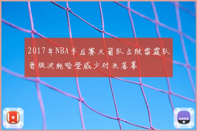 2017年NBA季后赛火箭队击败雷霆队晋级次轮哈登威少对决落幕