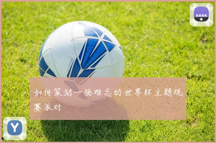 如何策划一场难忘的世界杯主题观赛派对