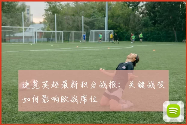 速览英超最新积分战报:关键战役如何影响欧战席位