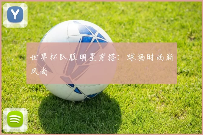 世界杯队服明星穿搭：球场时尚新风尚