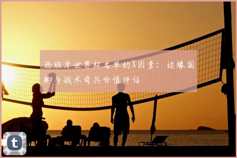 西班牙世界杯名单的X因素：边缘国脚与战术奇兵价值评估