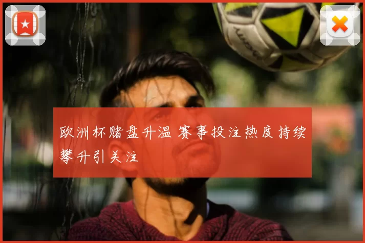 欧洲杯赌盘升温 赛事投注热度持续攀升引关注