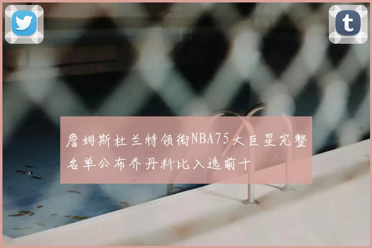 詹姆斯杜兰特领衔NBA75大巨星完整名单公布乔丹科比入选前十