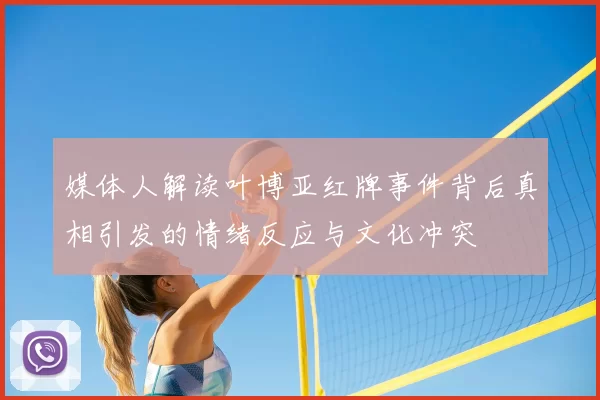 媒体人解读叶博亚红牌事件背后真相引发的情绪反应与文化冲突