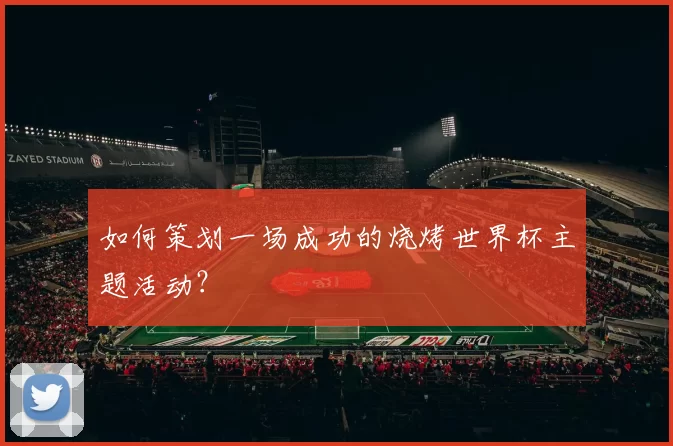 如何策划一场成功的烧烤世界杯主题活动？