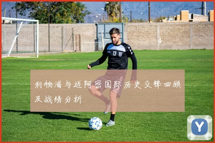 利物浦与迈阿密国际历史交锋回顾及战绩分析