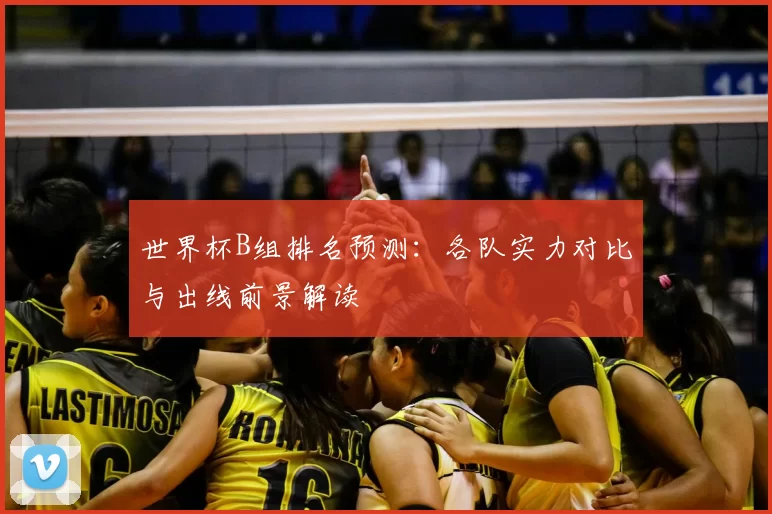 世界杯B组排名预测：各队实力对比与出线前景解读