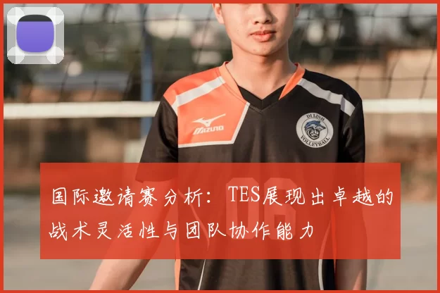 国际邀请赛分析:TES展现出卓越的战术灵活性与团队协作能力