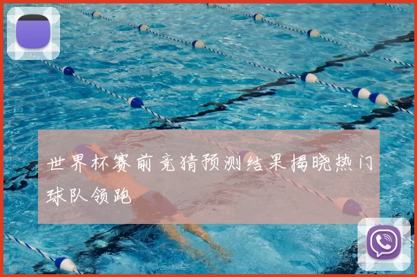 世界杯赛前竞猜预测结果揭晓热门球队领跑