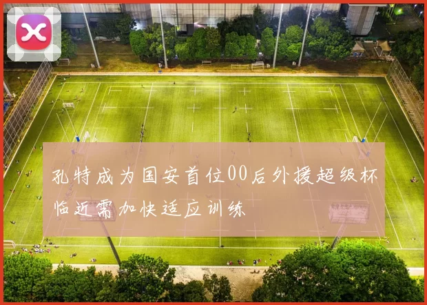 孔特成为国安首位00后外援超级杯临近需加快适应训练