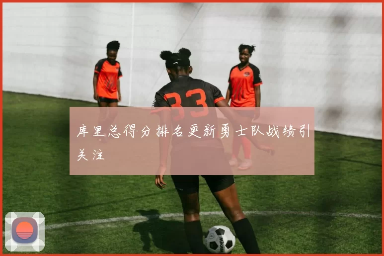 库里总得分排名更新勇士队战绩引关注
