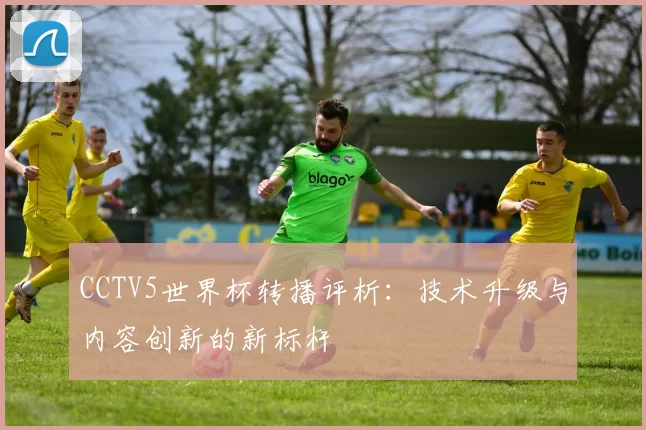 CCTV5世界杯转播评析:技术升级与内容创新的新标杆