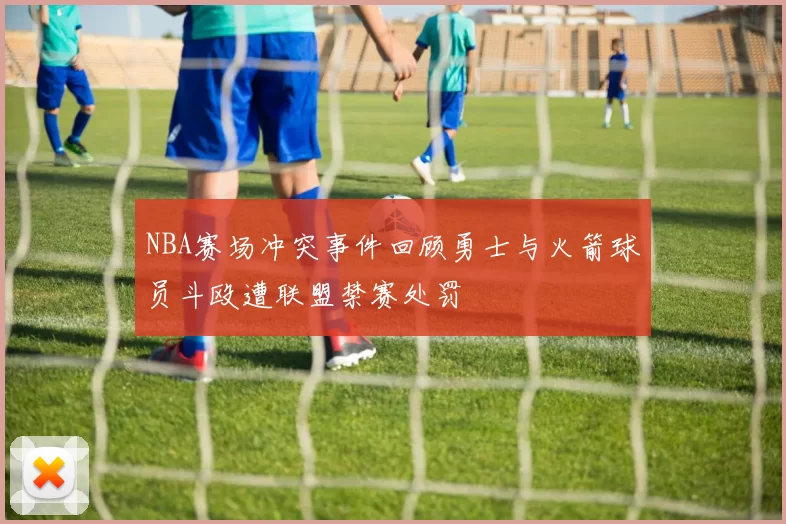NBA赛场冲突事件回顾勇士与火箭球员斗殴遭联盟禁赛处罚