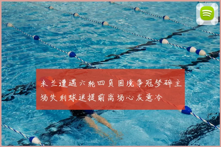 米兰遭遇六轮四负困境争冠梦碎主场失利球迷提前离场心灰意冷