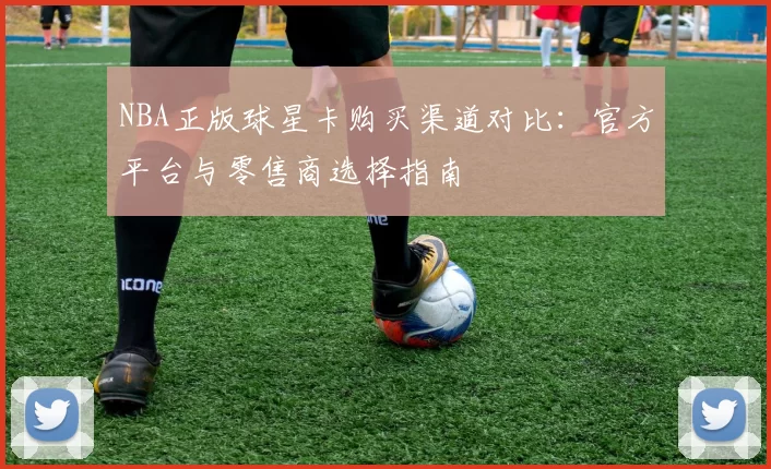 NBA正版球星卡购买渠道对比:官方平台与零售商选择指南