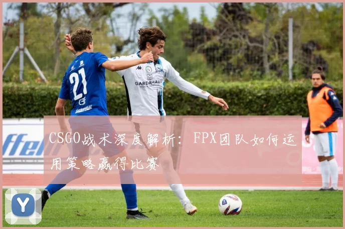 CSGO战术深度解析:FPX团队如何运用策略赢得比赛