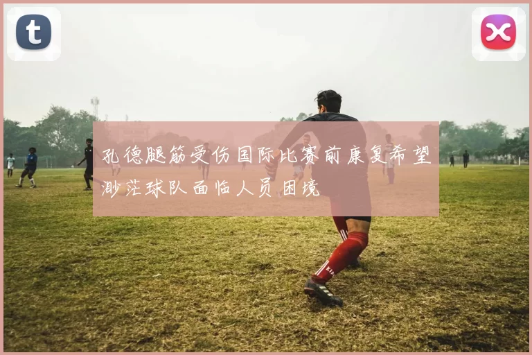 孔德腿筋受伤国际比赛前康复希望渺茫球队面临人员困境