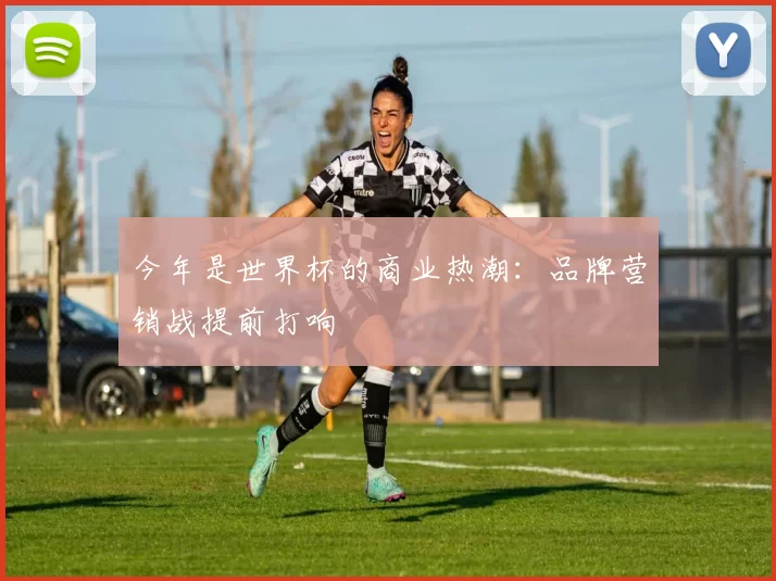 今年是世界杯的商业热潮:品牌营销战提前打响