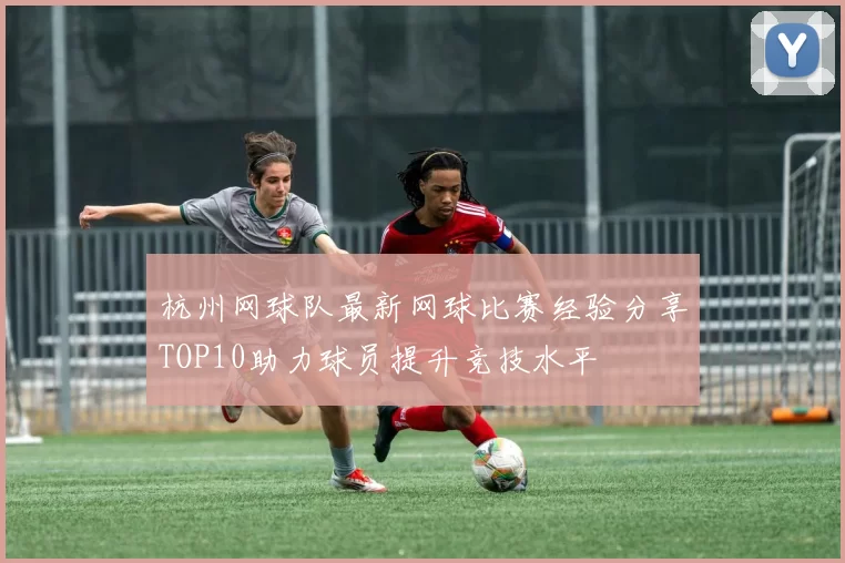 杭州网球队最新网球比赛经验分享TOP10助力球员提升竞技水平