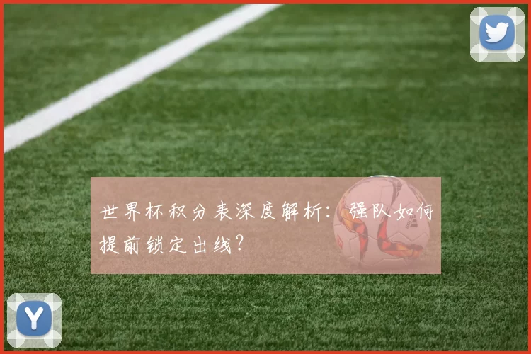 世界杯积分表深度解析：强队如何提前锁定出线？