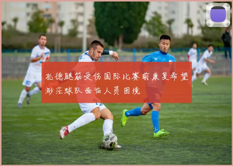 孔德腿筋受伤国际比赛前康复希望渺茫球队面临人员困境