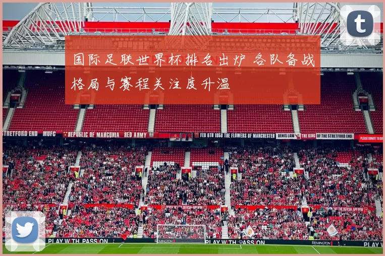 国际足联世界杯排名出炉 各队备战格局与赛程关注度升温