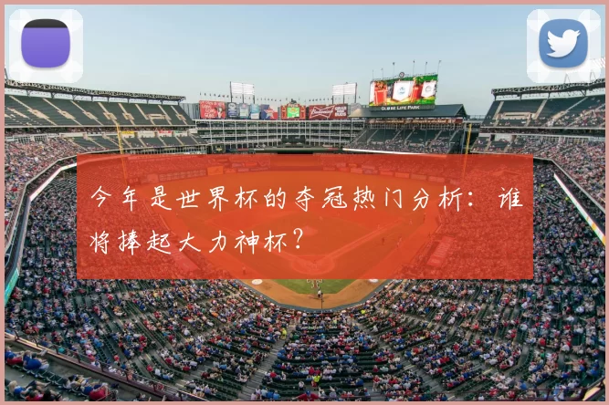 今年是世界杯的夺冠热门分析:谁将捧起大力神杯?