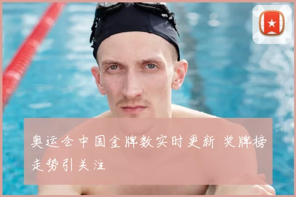 奥运会中国金牌数实时更新 奖牌榜走势引关注