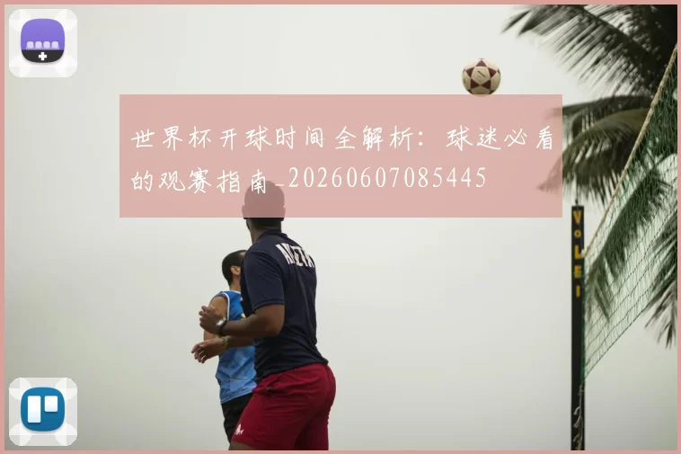 世界杯开球时间全解析：球迷必看的观赛指南_20260607085445