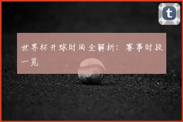 世界杯开球时间全解析:赛事时段一览