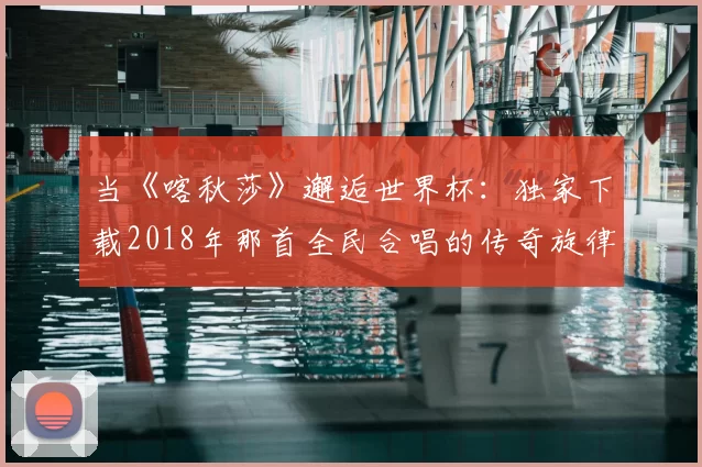 当《喀秋莎》邂逅世界杯:独家下载2018年那首全民合唱的传奇旋律