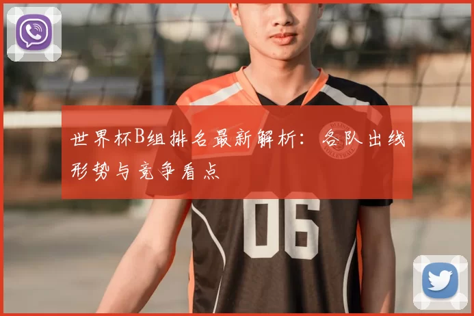 世界杯B组排名最新解析：各队出线形势与竞争看点