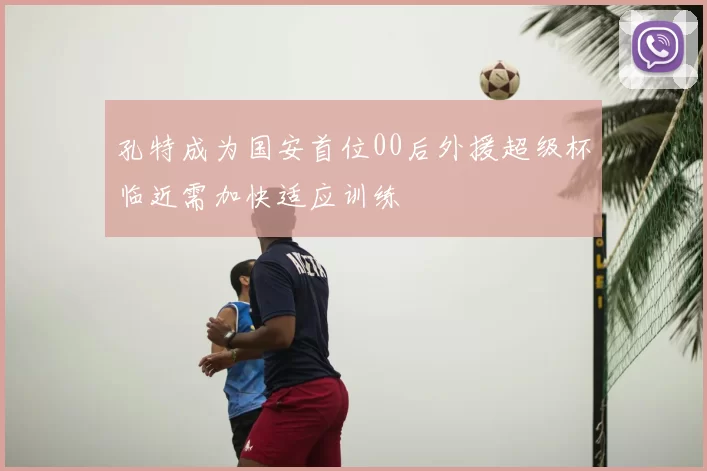 孔特成为国安首位00后外援超级杯临近需加快适应训练