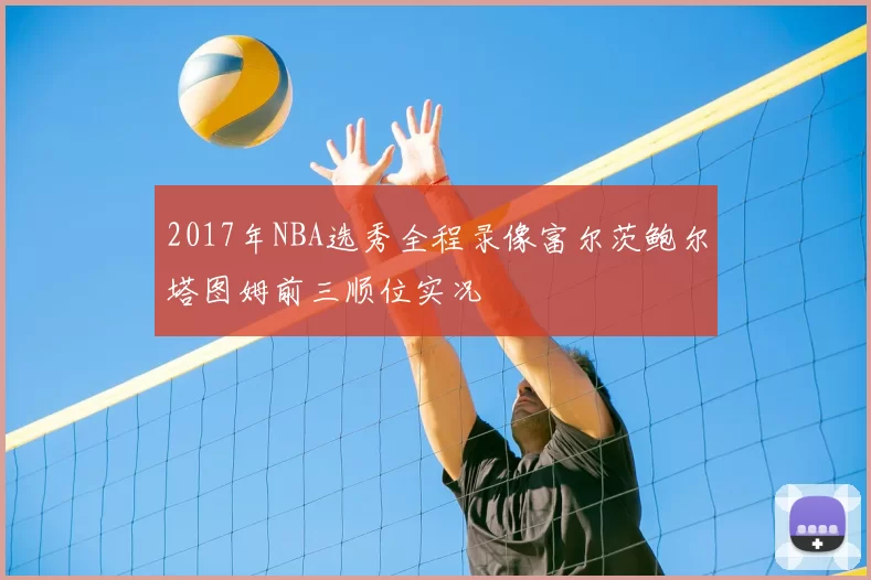 2017年NBA选秀全程录像富尔茨鲍尔塔图姆前三顺位实况