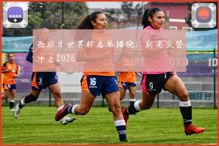 西班牙世界杯名单揭晓：新老交替冲击2026