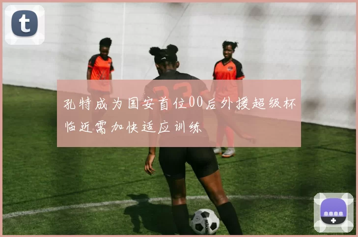 孔特成为国安首位00后外援超级杯临近需加快适应训练