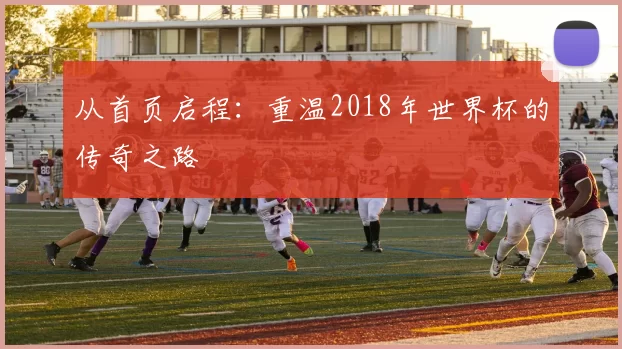 从首页启程：重温2018年世界杯的传奇之路