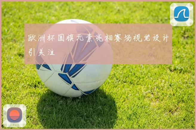 欧洲杯国旗元素亮相赛场视觉设计引关注