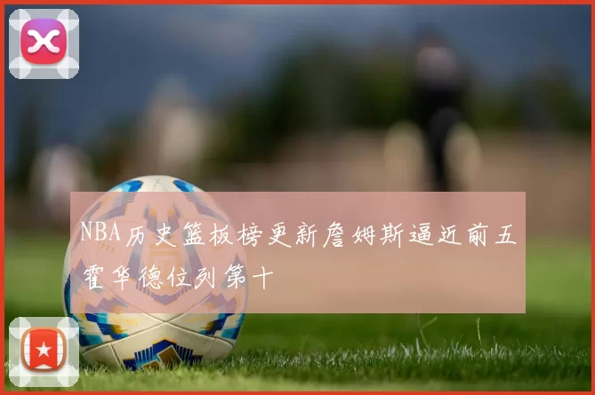 NBA历史篮板榜更新詹姆斯逼近前五霍华德位列第十