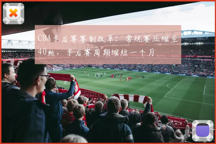 CBA季后赛赛制改革：常规赛压缩至40轮，季后赛周期缩短一个月