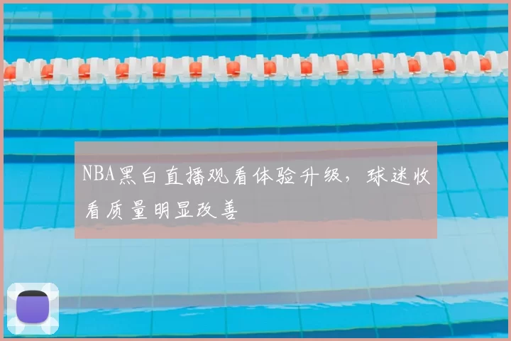 NBA黑白直播观看体验升级，球迷收看质量明显改善